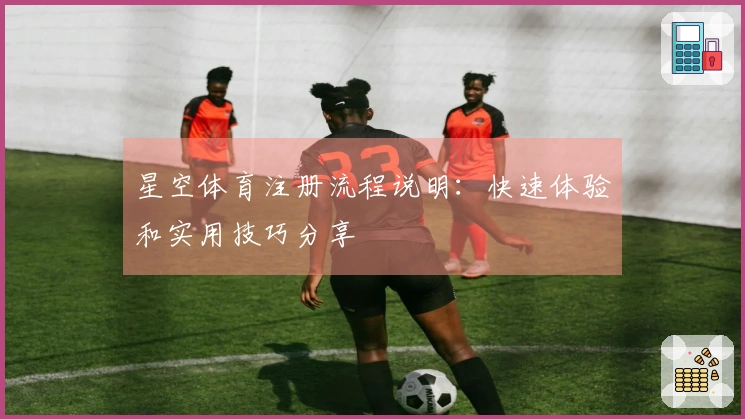 星空体育注册流程说明：快速体验和实用技巧分享