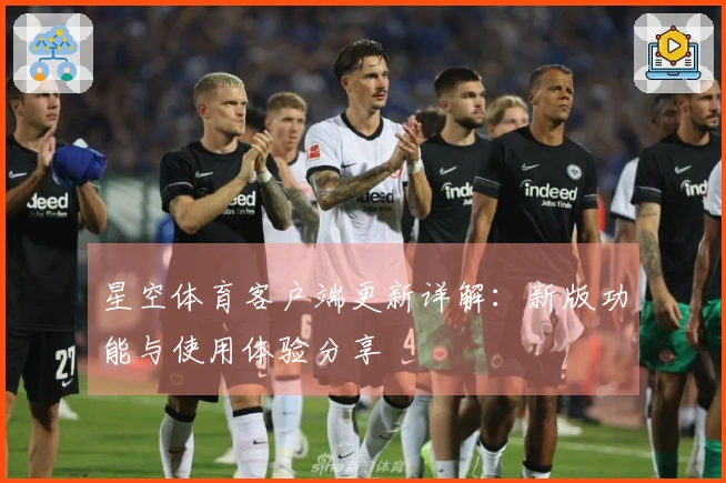 星空体育客户端更新详解：新版功能与使用体验分享