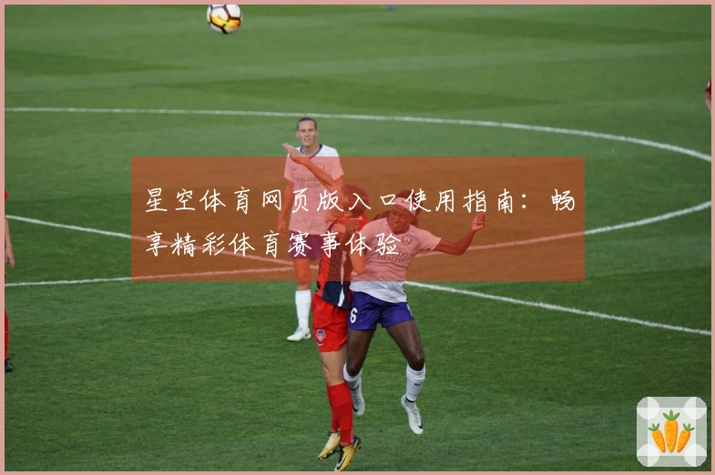 星空体育网页版入口使用指南：畅享精彩体育赛事体验