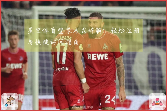 星空体育登录方式详解：轻松注册与快捷访问指南