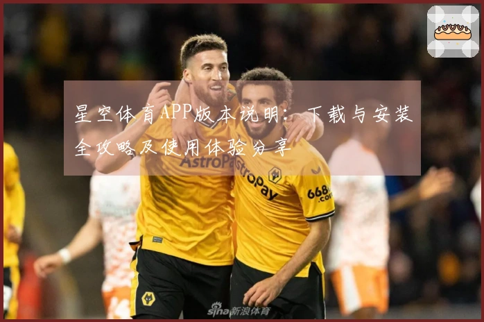 星空体育APP版本说明：下载与安装全攻略及使用体验分享