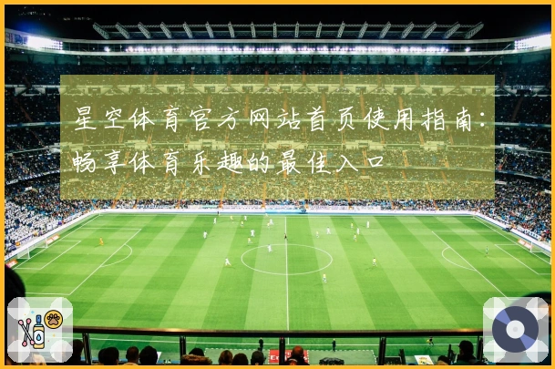 星空体育官方网站首页使用指南：畅享体育乐趣的最佳入口