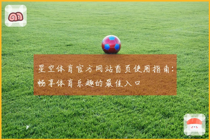 星空体育官方网站首页使用指南：畅享体育乐趣的最佳入口