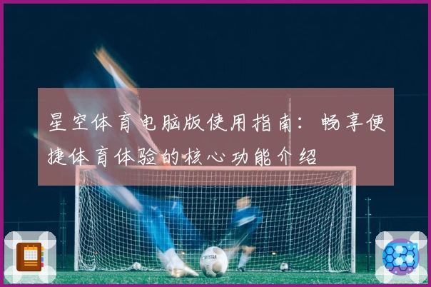 星空体育电脑版使用指南：畅享便捷体育体验的核心功能介绍