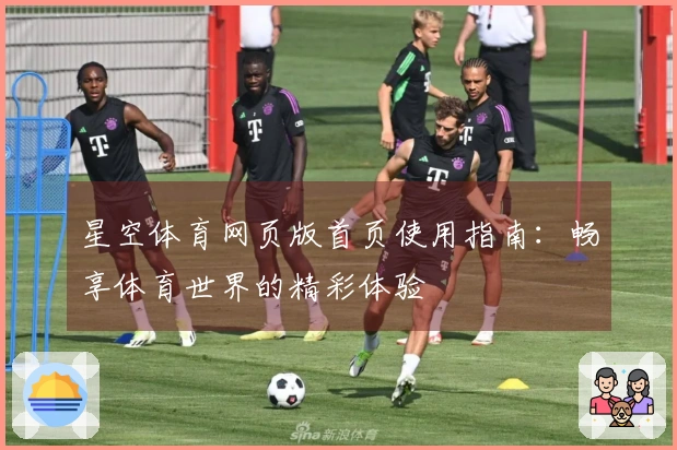 星空体育网页版首页使用指南：畅享体育世界的精彩体验
