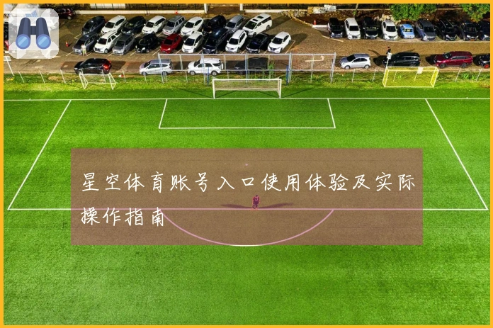 星空体育账号入口使用体验及实际操作指南