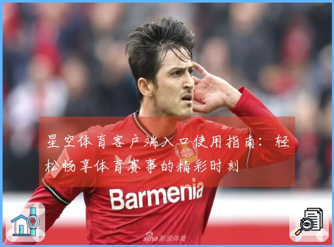 星空体育客户端入口使用指南：轻松畅享体育赛事的精彩时刻
