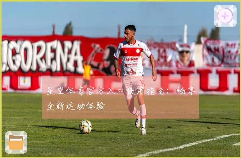 星空体育官方入口使用指南：畅享全新运动体验
