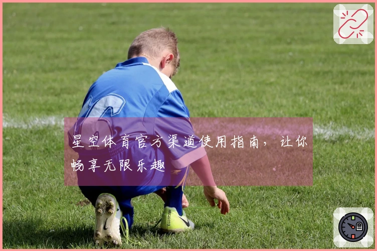 星空体育官方渠道使用指南，让你畅享无限乐趣