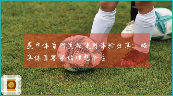 星空体育网页版使用体验分享：畅享体育赛事的理想平台