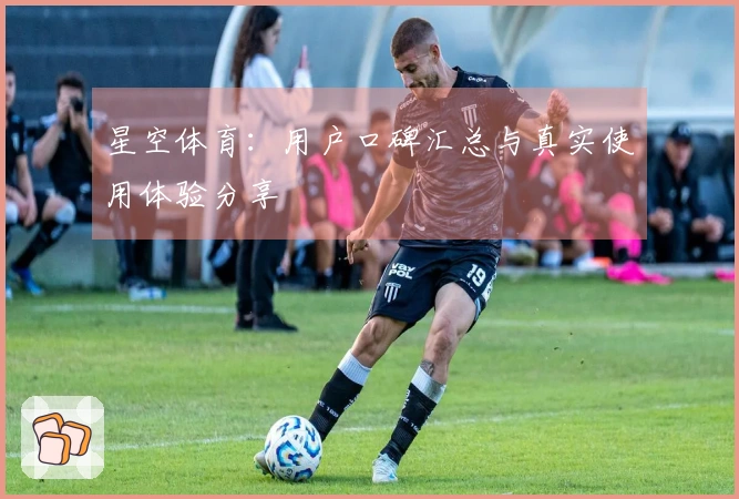 星空体育：用户口碑汇总与真实使用体验分享