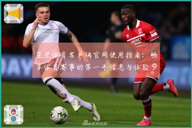星空体育客户端官网使用指南：畅享体育赛事的第一手信息与体验