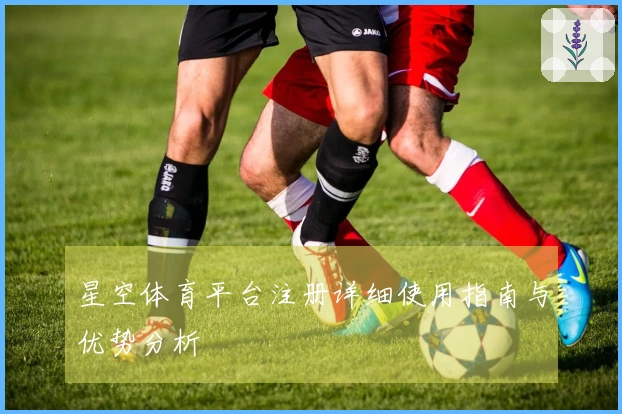 星空体育平台注册详细使用指南与优势分析