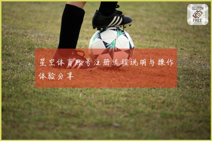 星空体育账号注册流程说明与操作体验分享