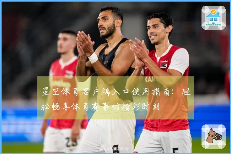 星空体育客户端入口使用指南：轻松畅享体育赛事的精彩时刻